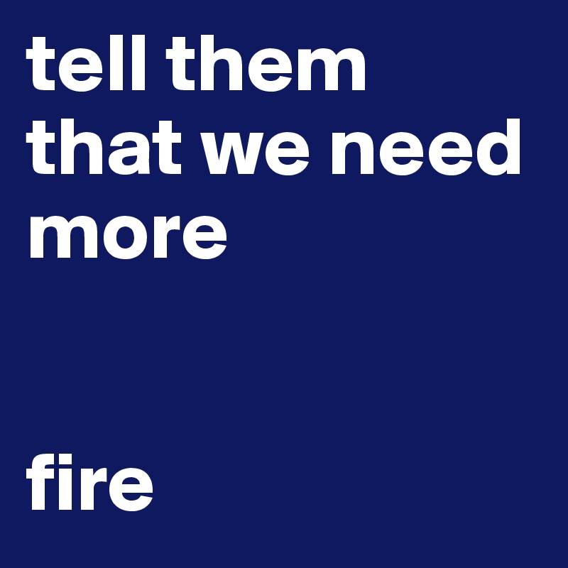 tell them that we need more

       
fire