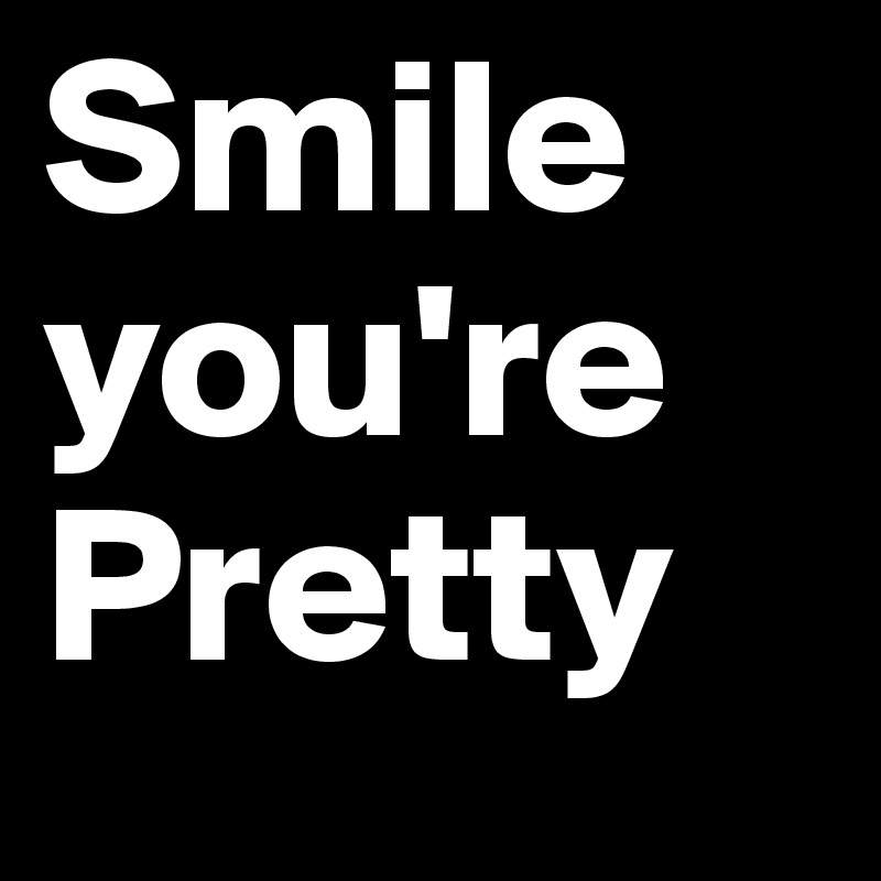 Smile you're Pretty