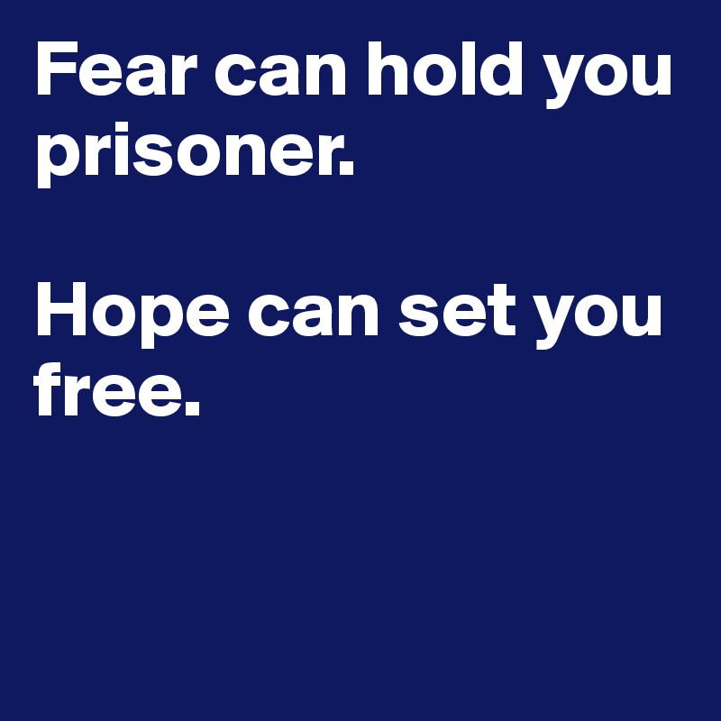 Fear can hold you prisoner.

Hope can set you free.


