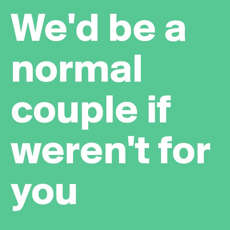We'd be a normal couple if weren't for you