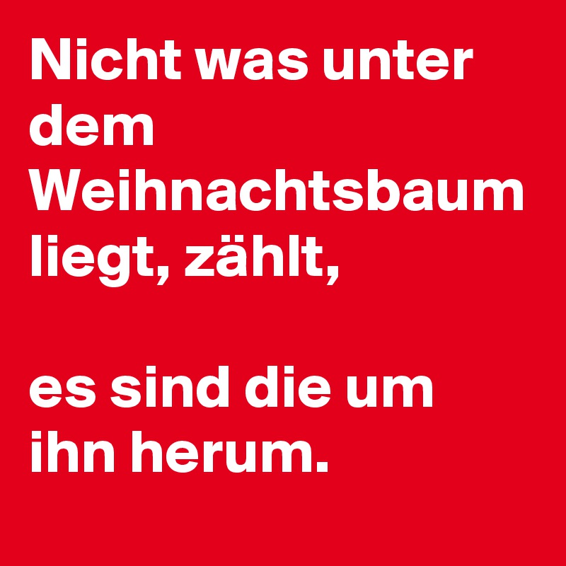 Nicht was unter dem Weihnachtsbaum liegt, zählt,

es sind die um ihn herum.