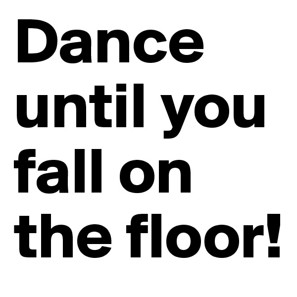 Dance until you fall on the floor! 