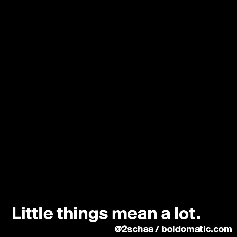 










Little things mean a lot.