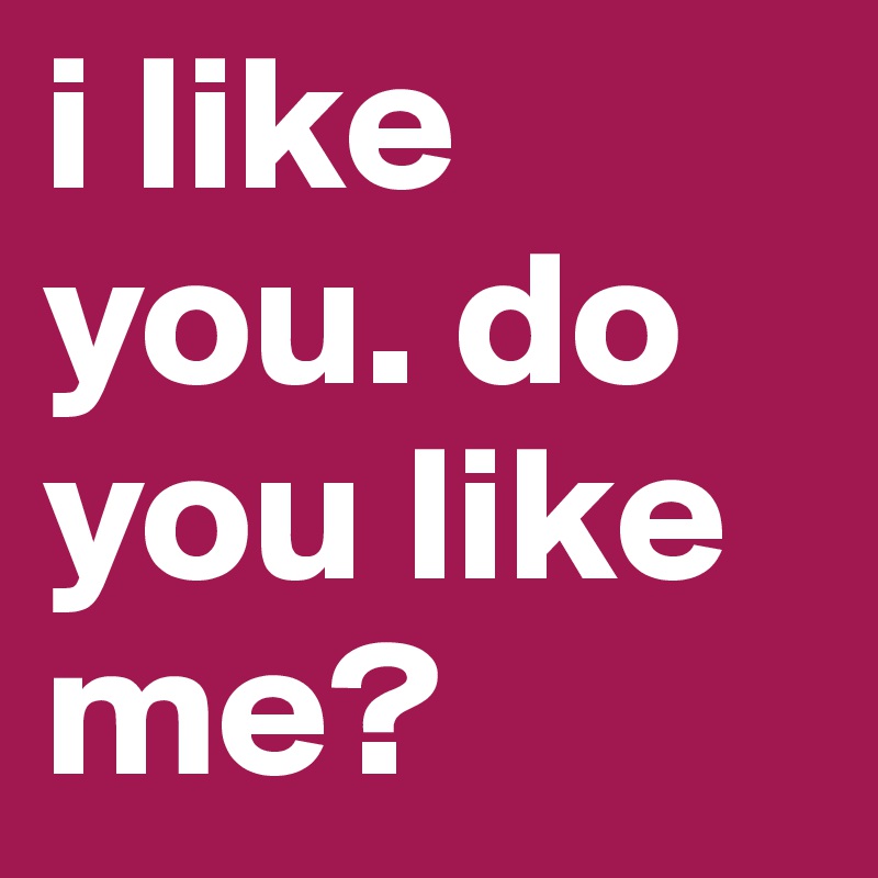 i like you. do you like me? 