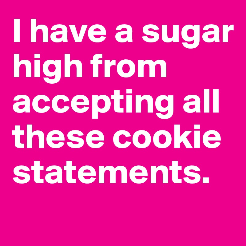 I have a sugar high from accepting all these cookie statements.
