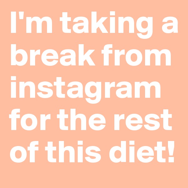 I'm taking a break from instagram for the rest of this diet! 