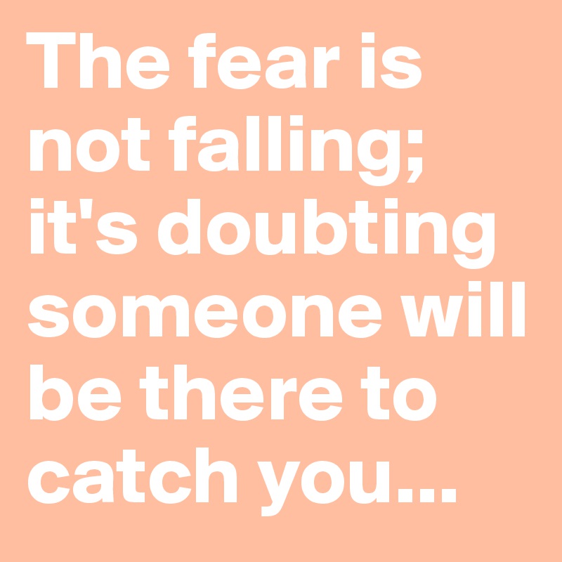 The fear is not falling; it's doubting someone will be there to catch you...