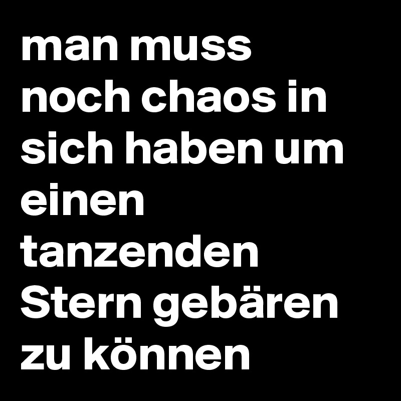 man muss noch chaos in sich haben um einen tanzenden Stern gebären zu können 