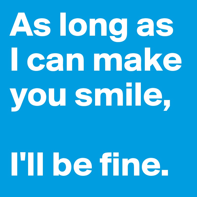As long as I can make you smile, 

I'll be fine. 