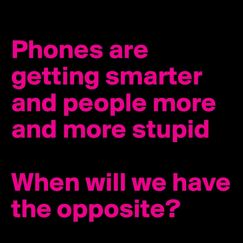 
Phones are getting smarter and people more and more stupid 

When will we have the opposite?
