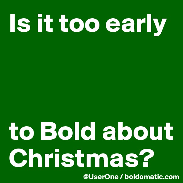 Is it too early



to Bold about Christmas?