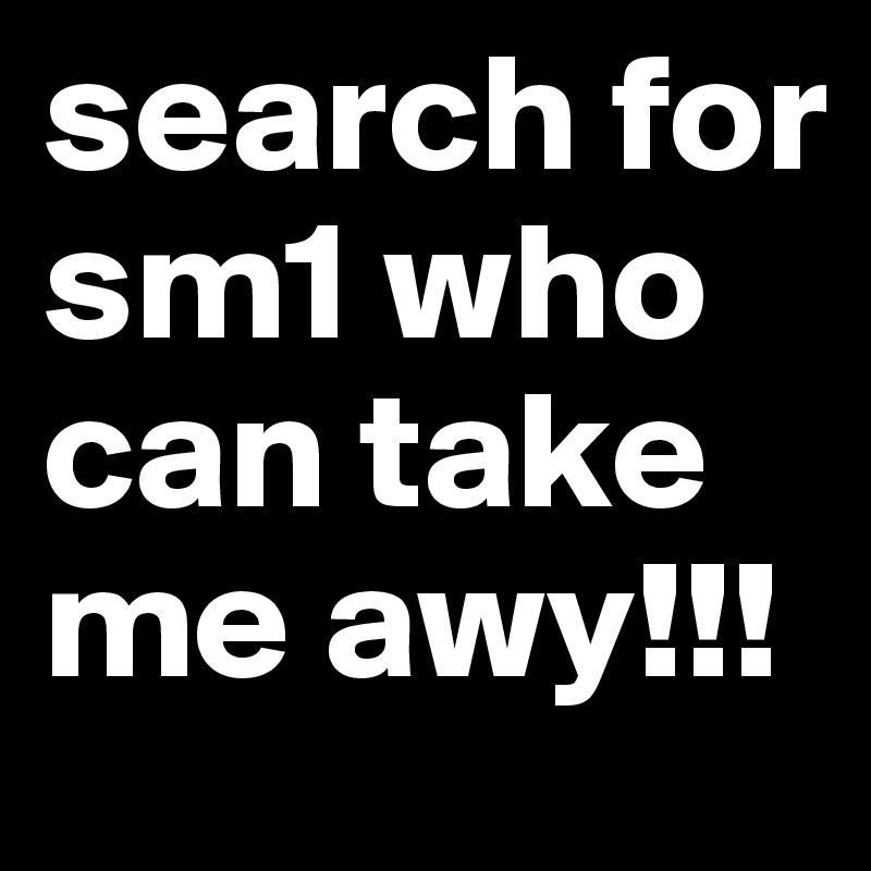 search for sm1 who can take me awy!!!