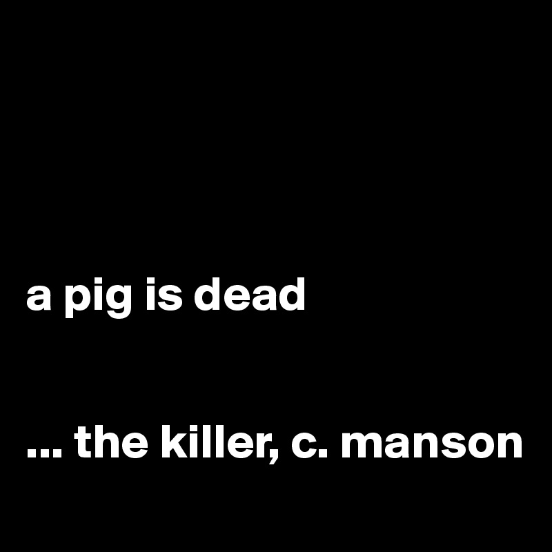




a pig is dead


... the killer, c. manson