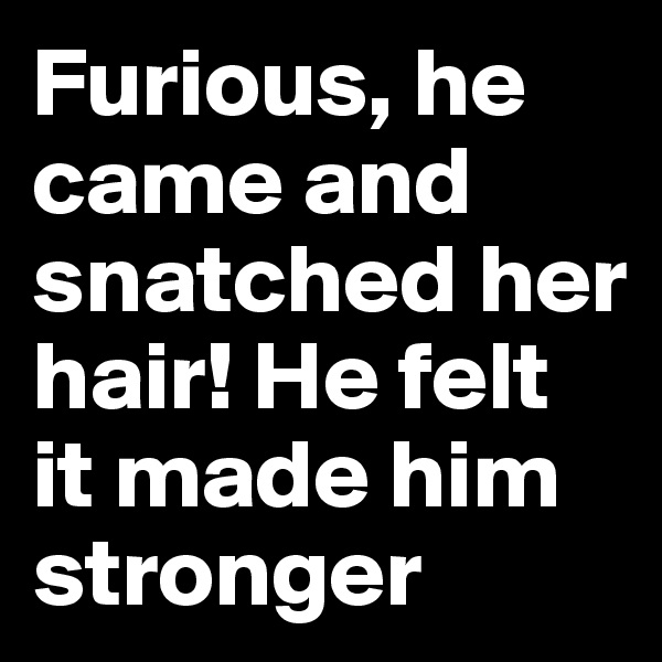 Furious, he came and snatched her hair! He felt it made him stronger