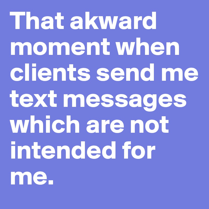 That akward moment when clients send me text messages which are not intended for me.