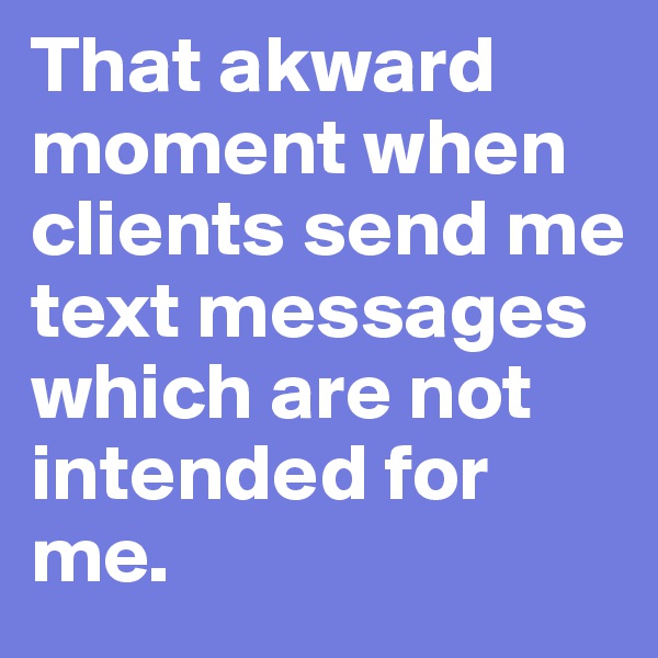 That akward moment when clients send me text messages which are not intended for me.