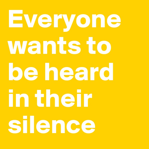 Everyone wants to be heard in their silence
