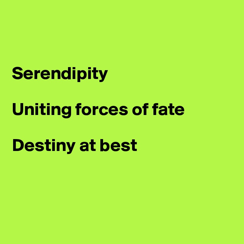 


Serendipity

Uniting forces of fate

Destiny at best



