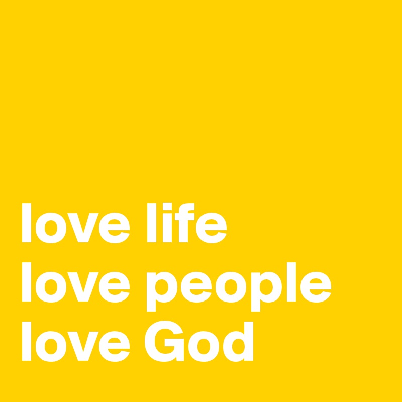 


love life
love people
love God