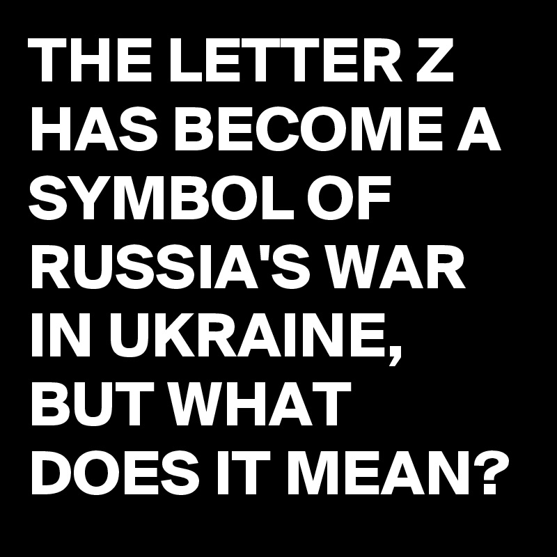 the-letter-z-has-become-a-symbol-of-russia-s-war-in-ukraine-but-what-does-it-mean-post-by