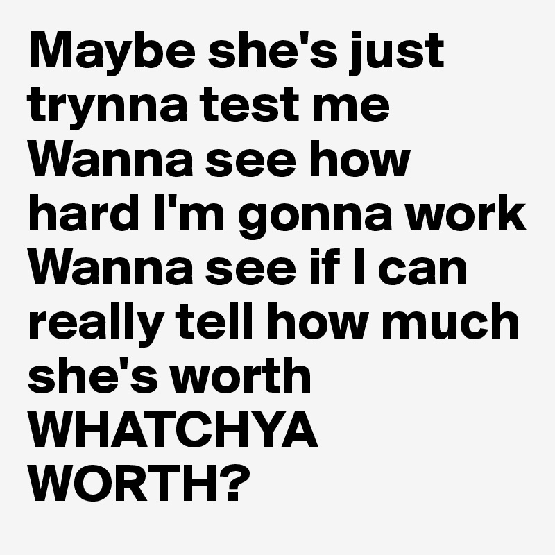Maybe she's just trynna test me 
Wanna see how hard I'm gonna work
Wanna see if I can really tell how much she's worth
WHATCHYA WORTH? 