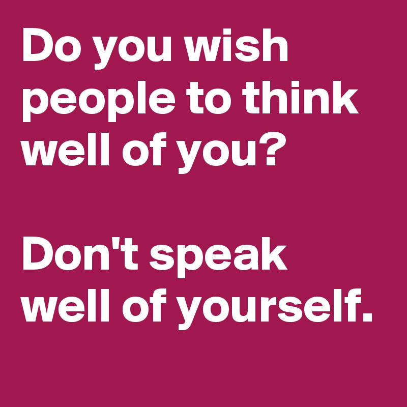 Do you wish people to think well of you?  

Don't speak well of yourself.