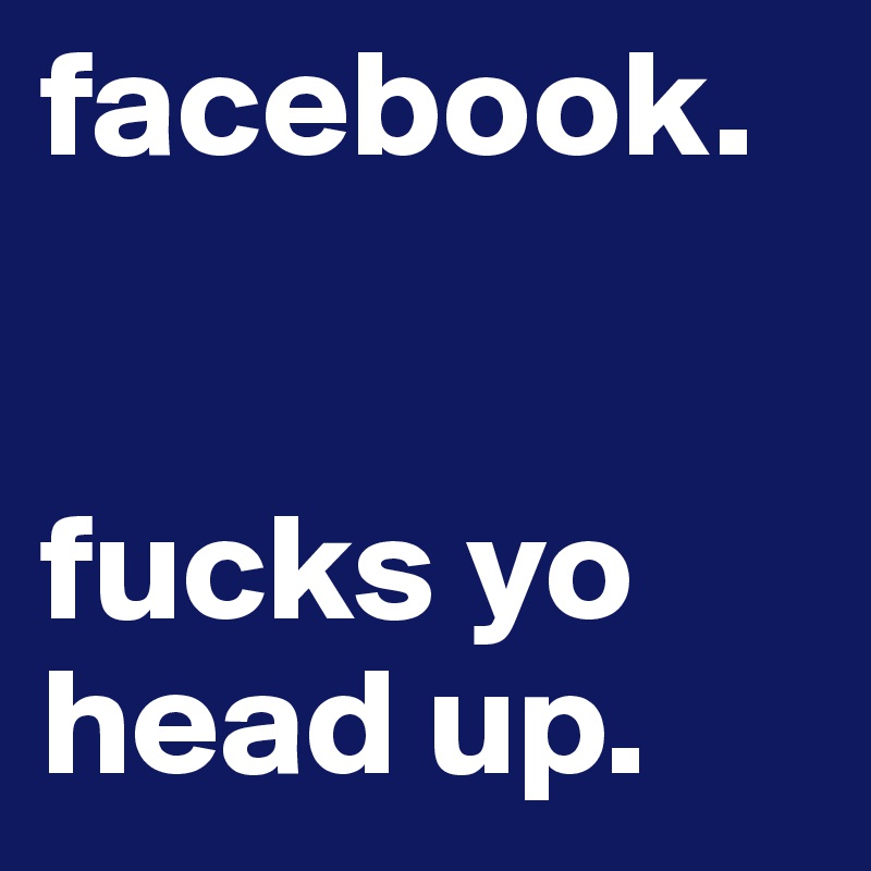 facebook.


fucks yo head up.