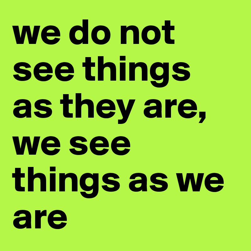 we do not see things as they are, we see things as we are