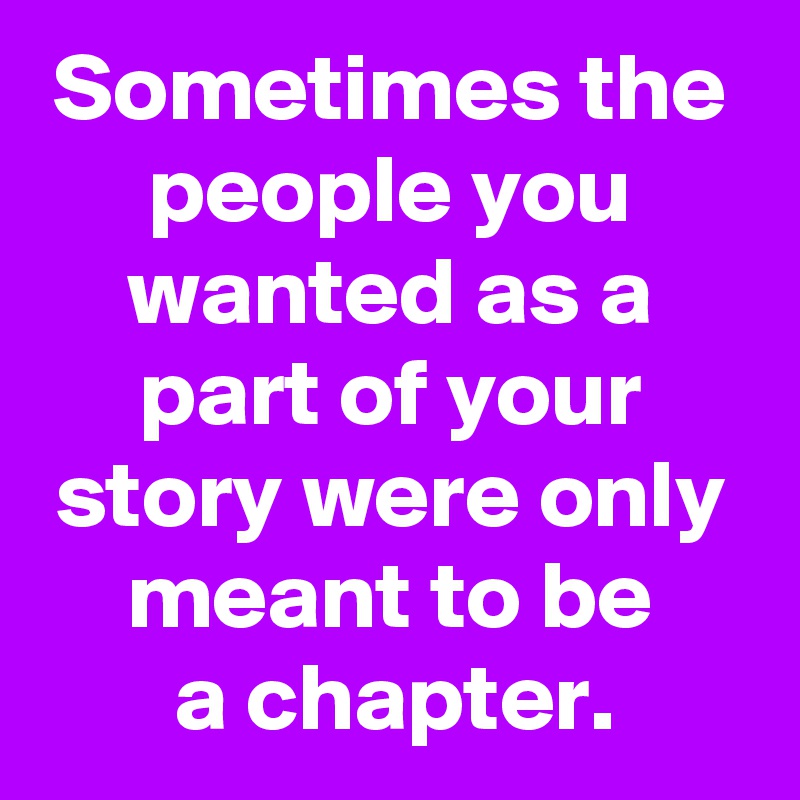 Sometimes the people you wanted as a part of your story were only meant to be
a chapter.