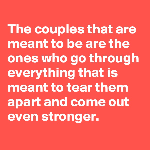 
The couples that are meant to be are the ones who go through everything that is meant to tear them apart and come out even stronger.
