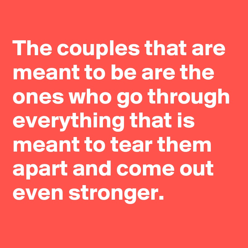 
The couples that are meant to be are the ones who go through everything that is meant to tear them apart and come out even stronger.
