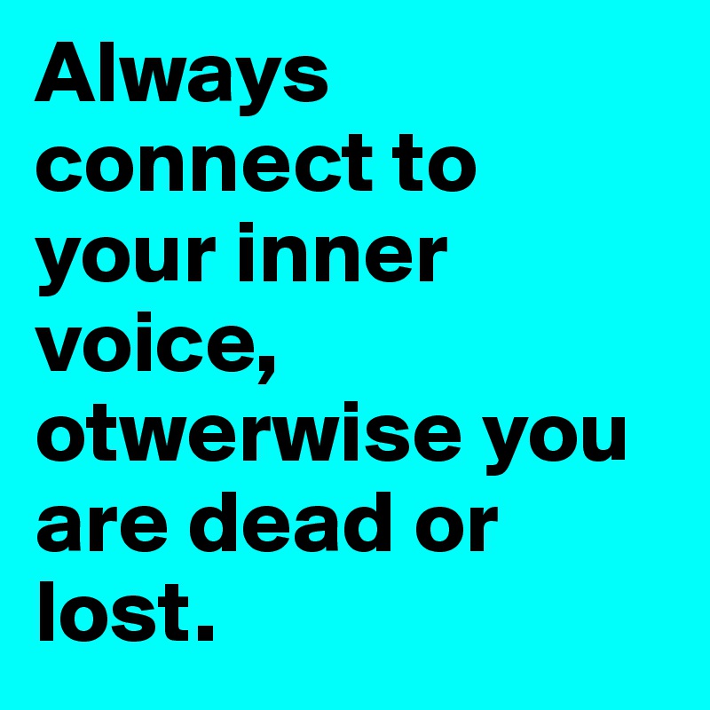 Always connect to your inner voice, otwerwise you are dead or lost.