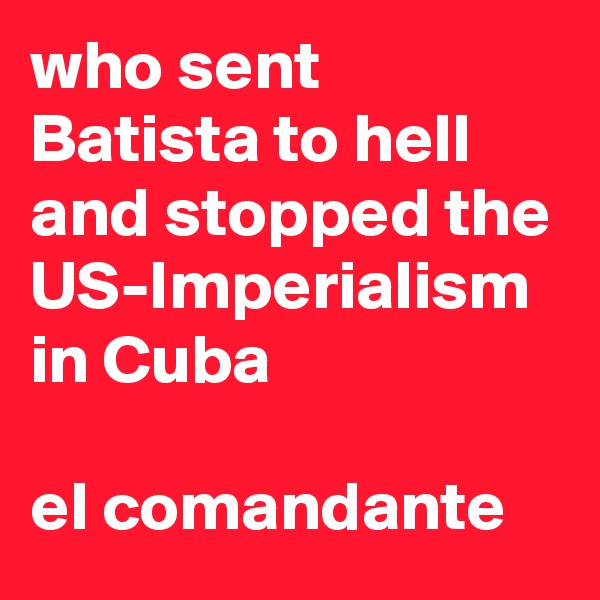 who sent Batista to hell and stopped the US-Imperialism in Cuba

el comandante