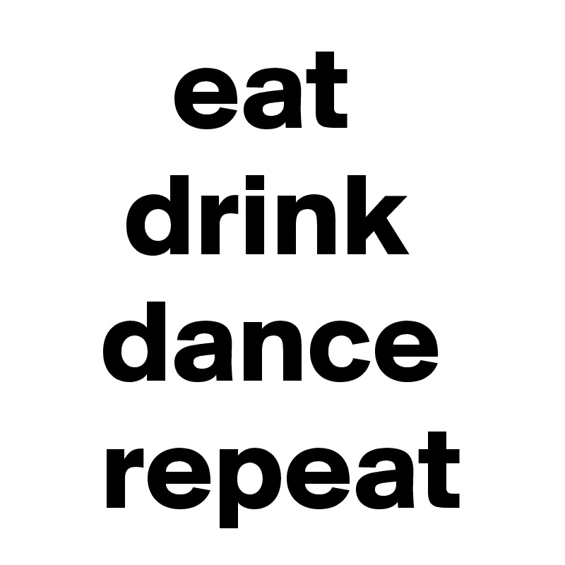       eat
    drink
   dance
   repeat