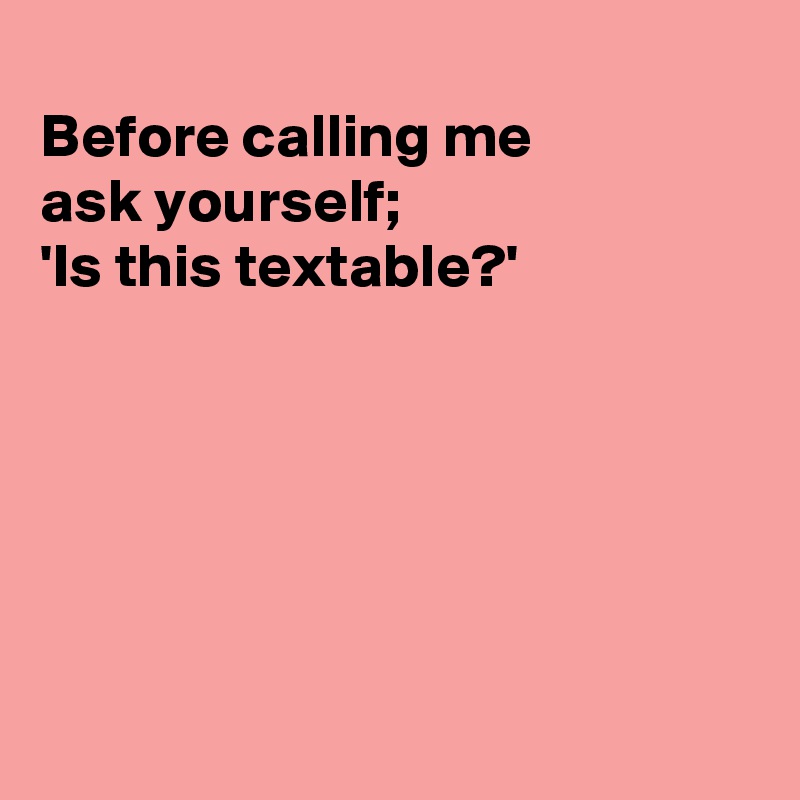 
Before calling me 
ask yourself;
'Is this textable?'






