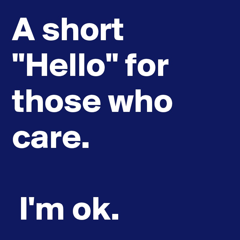 A short "Hello" for those who care.

 I'm ok.