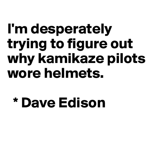 
I'm desperately trying to figure out why kamikaze pilots wore helmets. 

  * Dave Edison 

