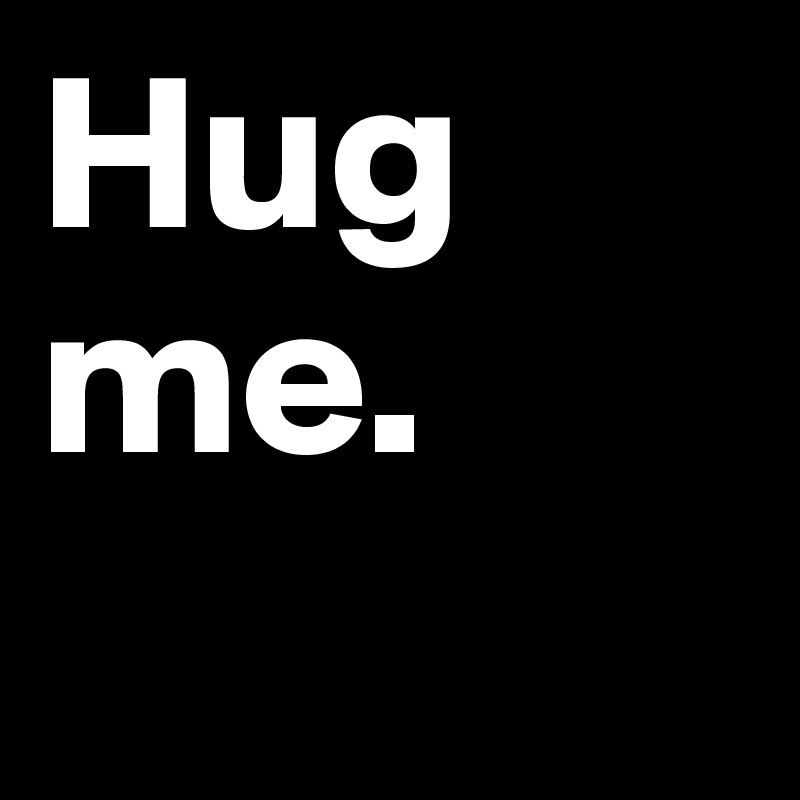 Hug me.