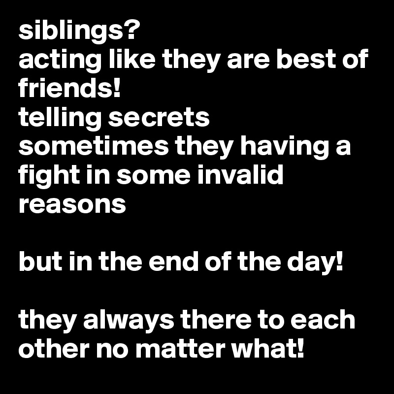 siblings?
acting like they are best of friends!
telling secrets
sometimes they having a fight in some invalid reasons

but in the end of the day!

they always there to each other no matter what!