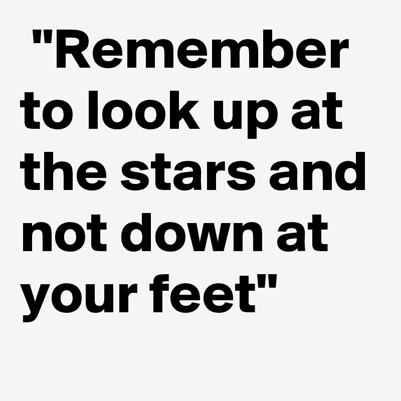  "Remember to look up at the stars and not down at your feet"
