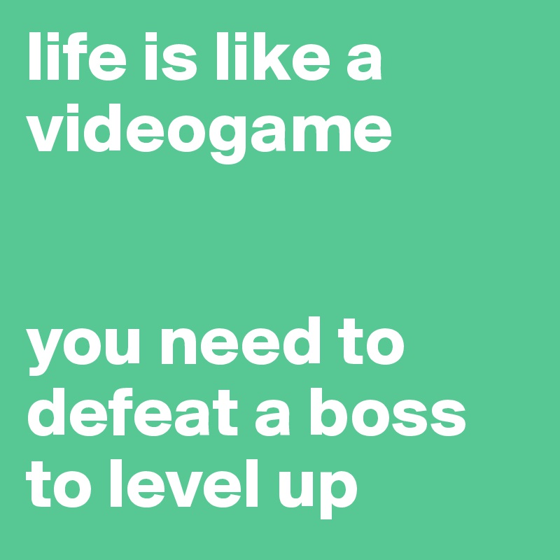 life is like a videogame


you need to defeat a boss to level up