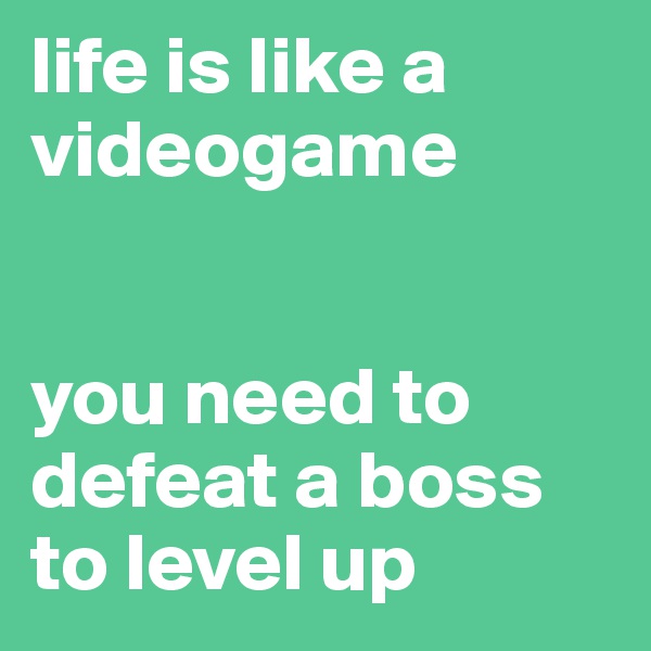 life is like a videogame


you need to defeat a boss to level up