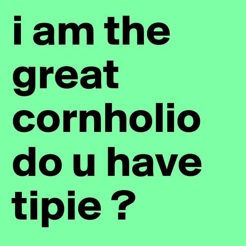 i am the great cornholio do u have tipie ? 