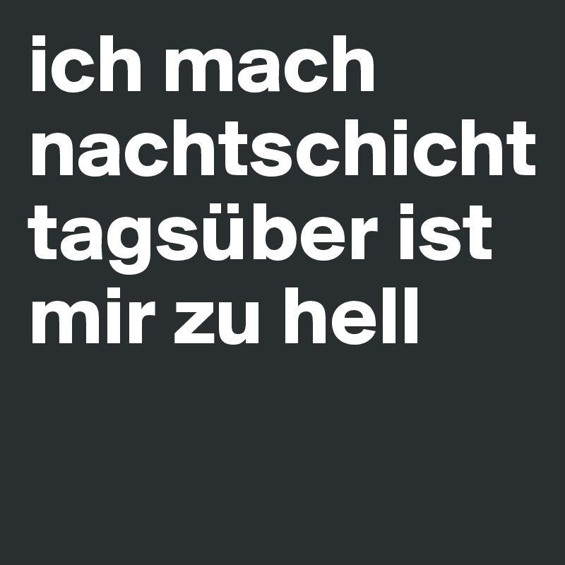 ich mach nachtschicht
tagsüber ist mir zu hell
