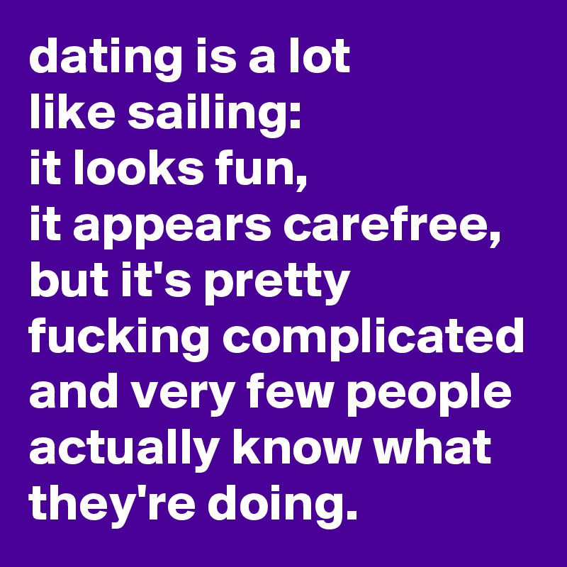 dating is a lot 
like sailing: 
it looks fun, 
it appears carefree, but it's pretty fucking complicated and very few people actually know what they're doing.