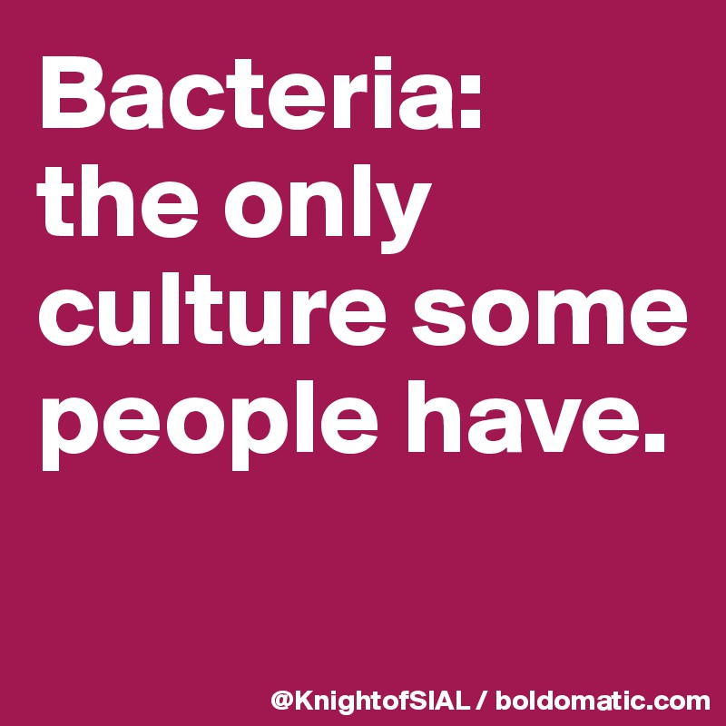 Bacteria: 
the only culture some people have.

