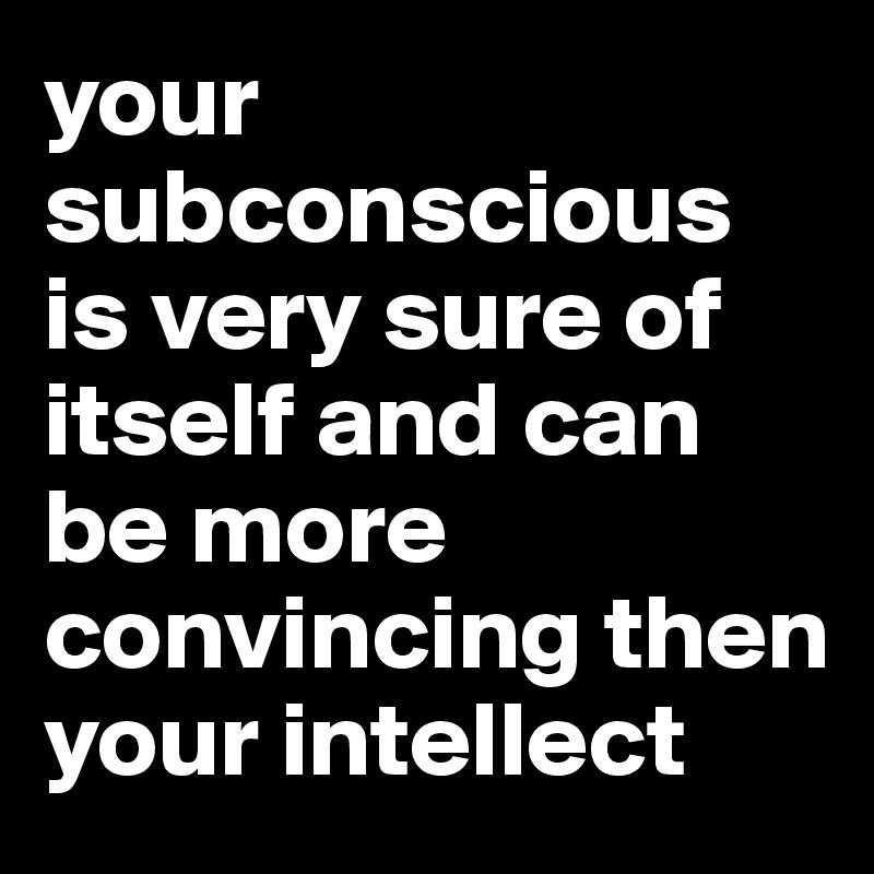 your subconscious 
is very sure of itself and can be more convincing then your intellect