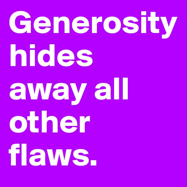 Generosity hides away all other flaws.