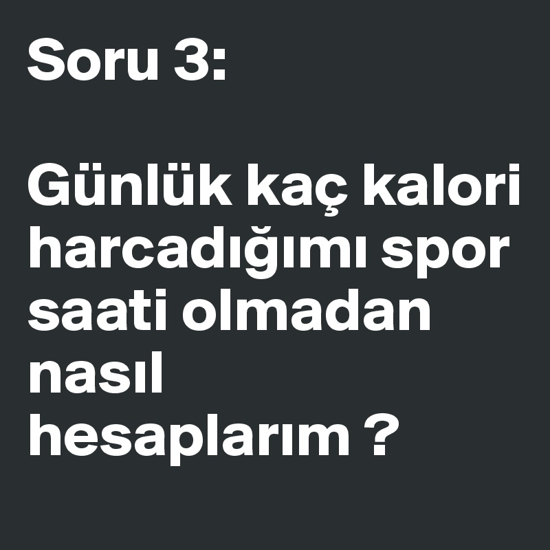 Soru 3:

Günlük kaç kalori harcadigimi spor saati olmadan nasil hesaplarim ?