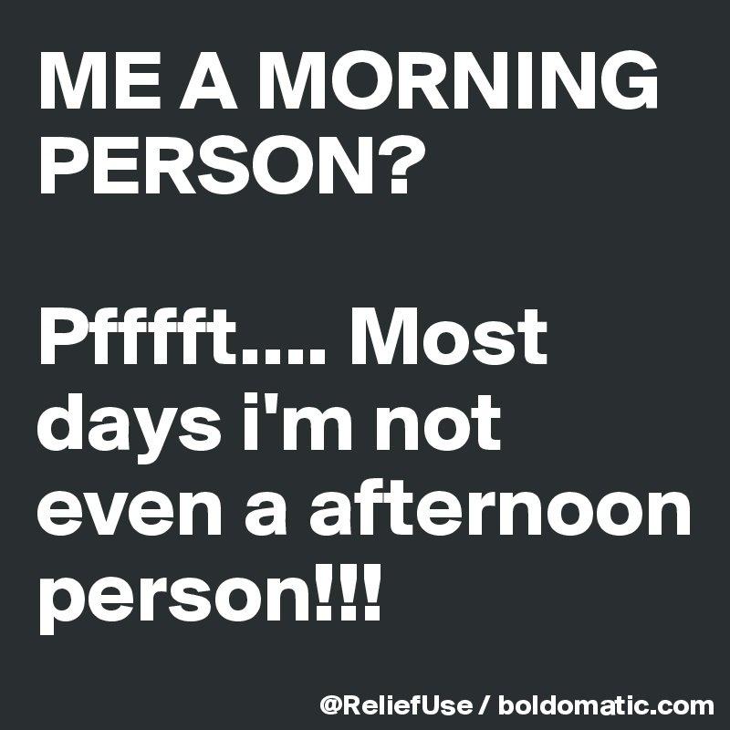 ME A MORNING PERSON?

Pfffft.... Most days i'm not even a afternoon person!!! 